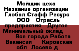 Мойщик цеха › Название организации ­ Глобал Стафф Ресурс, ООО › Отрасль предприятия ­ Другое › Минимальный оклад ­ 18 000 - Все города Работа » Вакансии   . Кировская обл.,Лосево д.